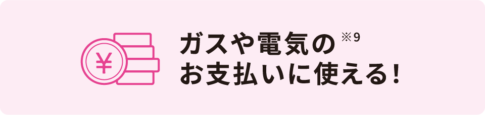 ガスや電気のお支払いに使える！※9