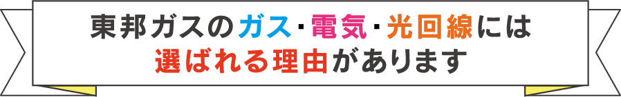 東邦ガスのガス・電気・光回線には選ばれる理由があります